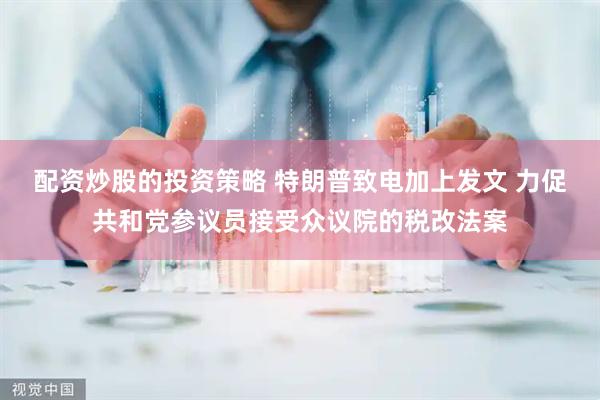 配资炒股的投资策略 特朗普致电加上发文 力促共和党参议员接受众议院的税改法案