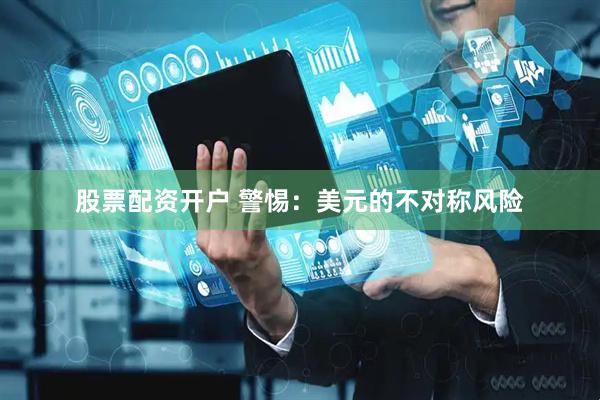 股票配资开户 警惕：美元的不对称风险