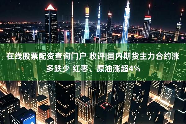 在线股票配资查询门户 收评|国内期货主力合约涨多跌少 红枣、原油涨超4%