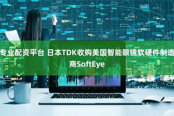 专业配资平台 日本TDK收购美国智能眼镜软硬件制造商SoftEye