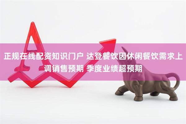 正规在线配资知识门户 达登餐饮因休闲餐饮需求上调销售预期 季度业绩超预期