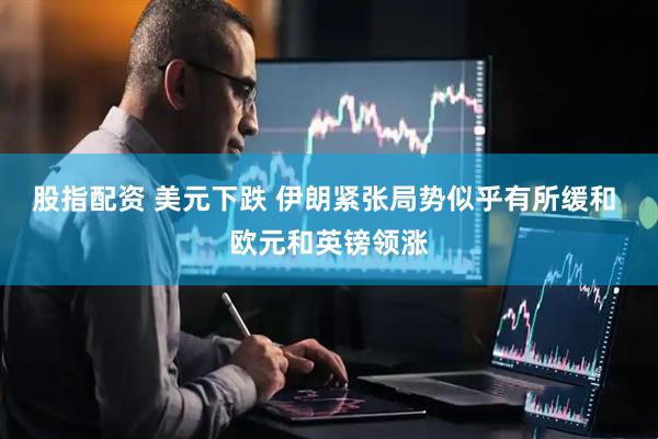 股指配资 美元下跌 伊朗紧张局势似乎有所缓和 欧元和英镑领涨