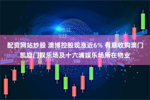 配资网站炒股 澳博控股现涨近6% 有意收购澳门凯旋门娱乐场及十六浦娱乐场所在物业