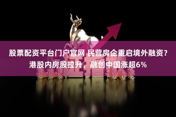股票配资平台门户官网 民营房企重启境外融资？港股内房股拉升，融创中国涨超6%
