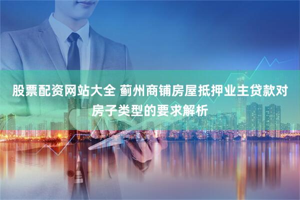 股票配资网站大全 蓟州商铺房屋抵押业主贷款对房子类型的要求解析