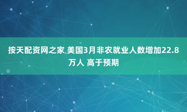 按天配资网之家 美国3月非农就业人数增加22.8万人 高于预期