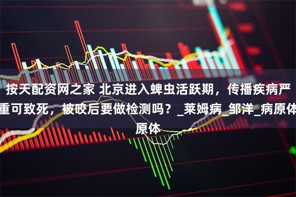按天配资网之家 北京进入蜱虫活跃期，传播疾病严重可致死，被咬后要做检测吗？_莱姆病_邹洋_病原体