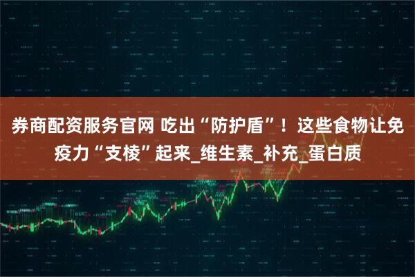 券商配资服务官网 吃出“防护盾”！这些食物让免疫力“支棱”起来_维生素_补充_蛋白质