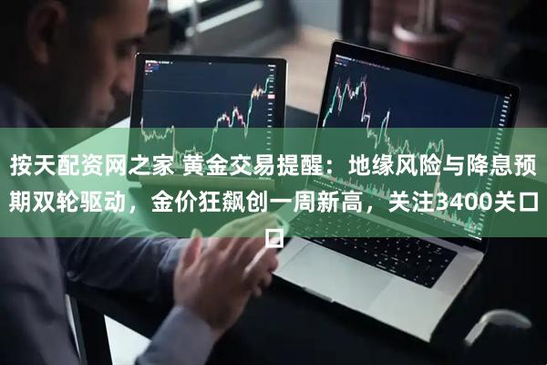 按天配资网之家 黄金交易提醒：地缘风险与降息预期双轮驱动，金价狂飙创一周新高，关注3400关口