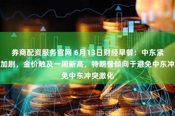 券商配资服务官网 6月13日财经早餐：中东紧张局势加剧，金价触及一周新高，特朗普倾向于避免中东冲突激化