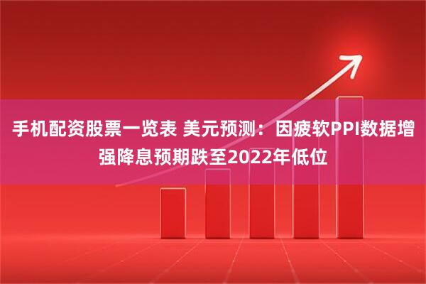 手机配资股票一览表 美元预测：因疲软PPI数据增强降息预期跌至2022年低位