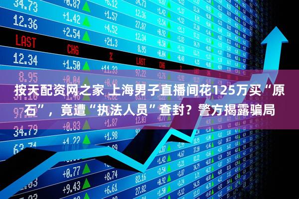 按天配资网之家 上海男子直播间花125万买“原石”，竟遭“执法人员”查封？警方揭露骗局