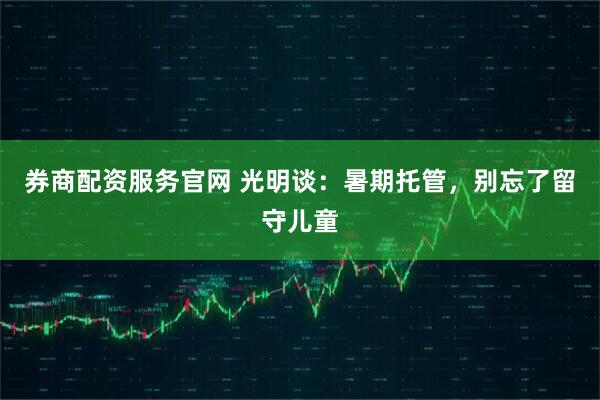 券商配资服务官网 光明谈：暑期托管，别忘了留守儿童