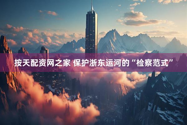 按天配资网之家 保护浙东运河的“检察范式”