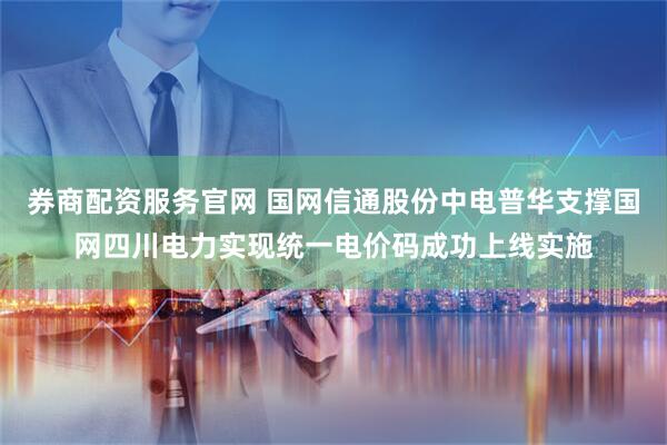 券商配资服务官网 国网信通股份中电普华支撑国网四川电力实现统一电价码成功上线实施