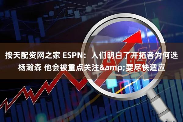 按天配资网之家 ESPN：人们明白了开拓者为何选杨瀚森 他会被重点关注&要尽快适应