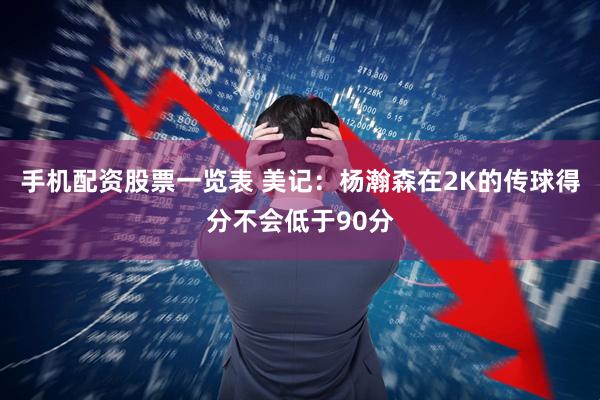 手机配资股票一览表 美记：杨瀚森在2K的传球得分不会低于90分