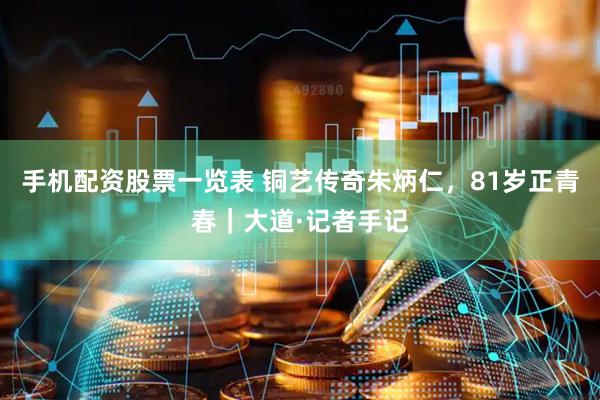 手机配资股票一览表 铜艺传奇朱炳仁，81岁正青春｜大道·记者手记