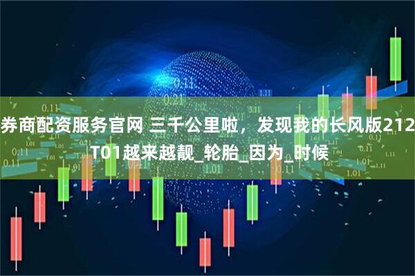 券商配资服务官网 三千公里啦，发现我的长风版212 T01越来越靓_轮胎_因为_时候