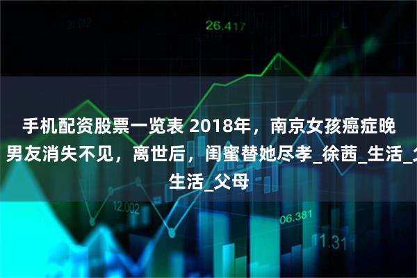 手机配资股票一览表 2018年，南京女孩癌症晚期，男友消失不见，离世后，闺蜜替她尽孝_徐茜_生活_父母