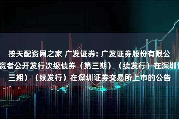 按天配资网之家 广发证券: 广发证券股份有限公司2025年面向专业投资者公开发行次级债券(第三期)(续发行)在深圳证券交易所上市的公告