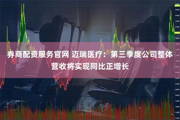 券商配资服务官网 迈瑞医疗：第三季度公司整体营收将实现同比正增长