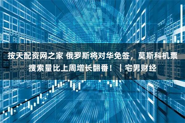 按天配资网之家 俄罗斯将对华免签，莫斯科机票搜索量比上周增长翻番！｜宅男财经