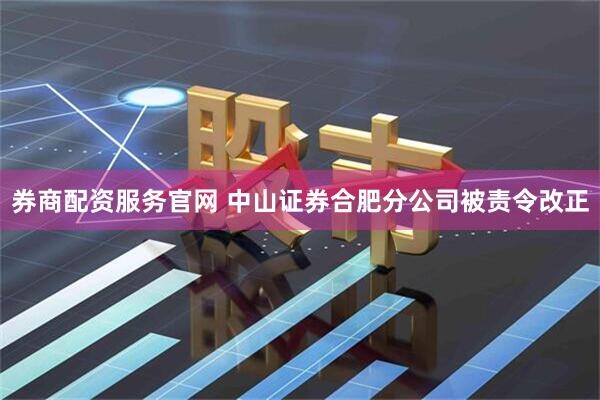 券商配资服务官网 中山证券合肥分公司被责令改正
