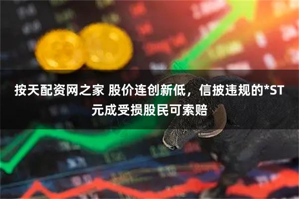 按天配资网之家 股价连创新低，信披违规的*ST元成受损股民可索赔