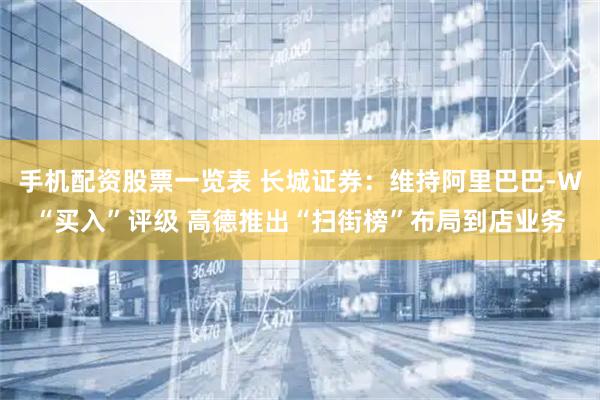 手机配资股票一览表 长城证券：维持阿里巴巴-W“买入”评级 高德推出“扫街榜”布局到店业务