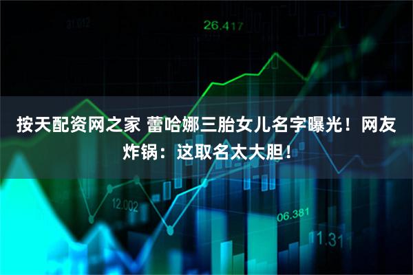 按天配资网之家 蕾哈娜三胎女儿名字曝光！网友炸锅：这取名太大胆！
