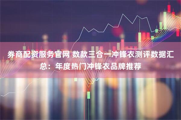 券商配资服务官网 数款三合一冲锋衣测评数据汇总：年度热门冲锋衣品牌推荐