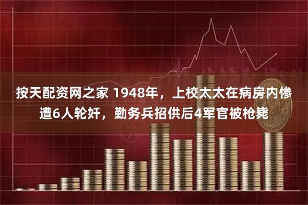 按天配资网之家 1948年，上校太太在病房内惨遭6人轮奸，勤务兵招供后4军官被枪毙