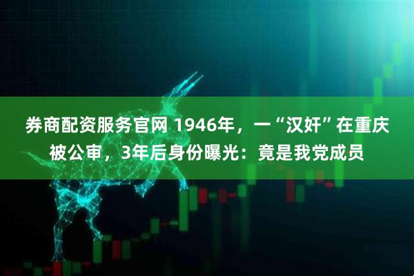 券商配资服务官网 1946年，一“汉奸”在重庆被公审，3年后身份曝光：竟是我党成员