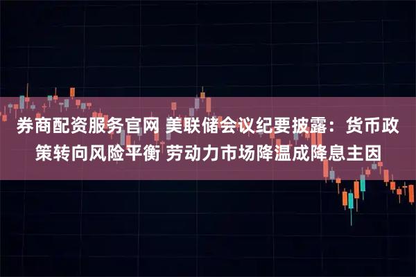 券商配资服务官网 美联储会议纪要披露：货币政策转向风险平衡 劳动力市场降温成降息主因