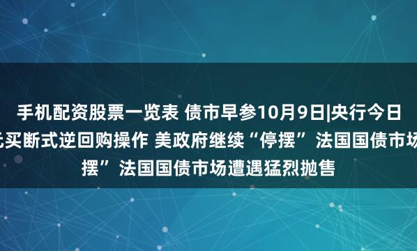 手机配资股票一览表 债市早参10月9日|央行今日开展1.1万亿元买断式逆回购操作 美政府继续“停摆” 法国国债市场遭遇猛烈抛售