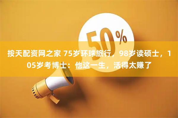按天配资网之家 75岁环球旅行，98岁读硕士，105岁考博士：他这一生，活得太赚了