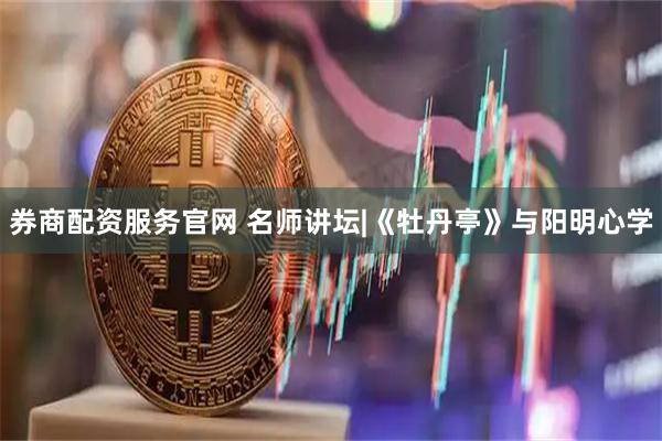 券商配资服务官网 名师讲坛|《牡丹亭》与阳明心学
