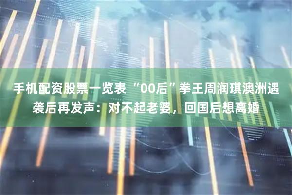 手机配资股票一览表 “00后”拳王周润琪澳洲遇袭后再发声：对不起老婆，回国后想离婚