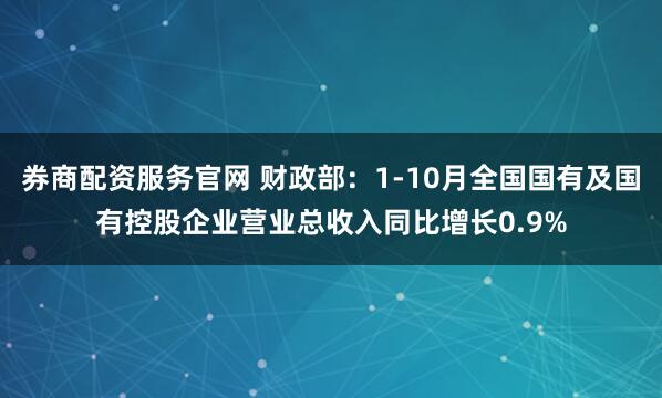 券商配资服务官网 财政部:1-10月全国国有及国有控股企业营业总收入同比增长0.9%