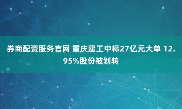 券商配资服务官网 重庆建工中标27亿元大单 12.95%股份被划转
