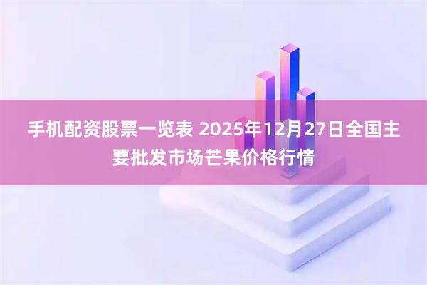 手机配资股票一览表 2025年12月27日全国主要批发市场芒果价格行情